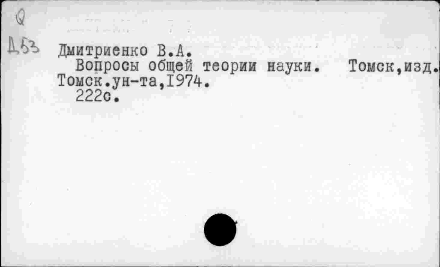 ﻿Дмитриенко В.А.
Вопросы общей теории науки. Томск,изд.
Томск.ун-та,1974.
222с.